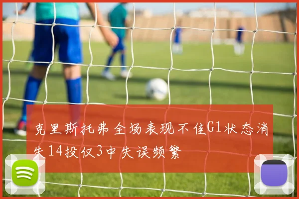 克里斯托弗全场表现不佳G1状态消失14投仅3中失误频繁