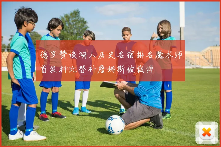 德罗赞谈湖人历史名宿排名魔术师首发科比替补詹姆斯被裁掉