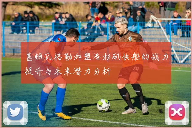 基顿瓦格勒加盟洛杉矶快船的战力提升与未来潜力分析