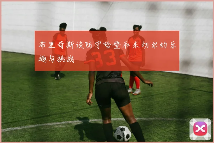 布里奇斯谈防守哈登和米切尔的乐趣与挑战