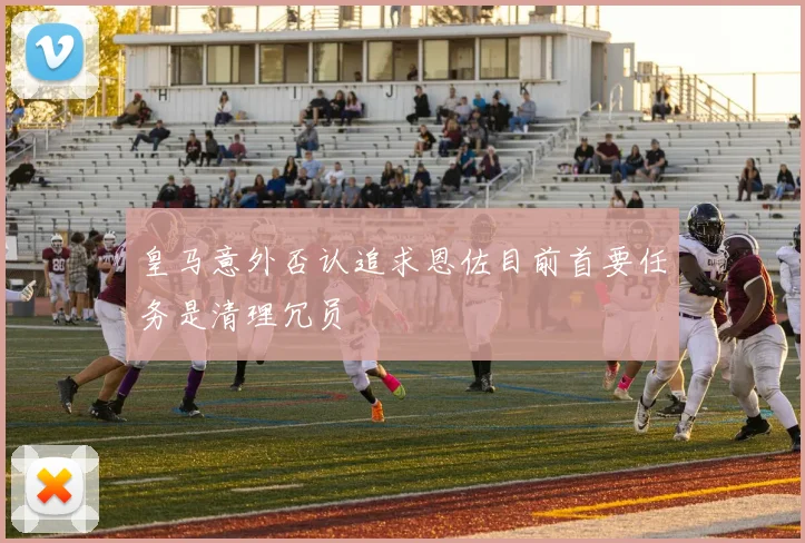 皇马意外否认追求恩佐目前首要任务是清理冗员
