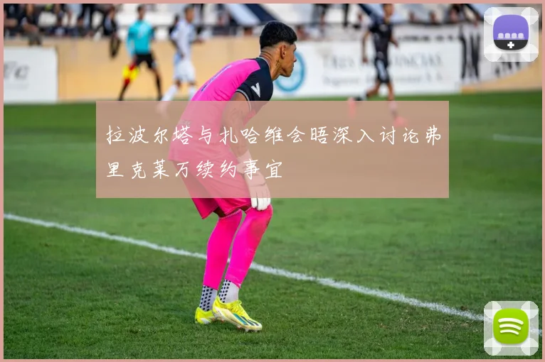 拉波尔塔与扎哈维会晤深入讨论弗里克莱万续约事宜