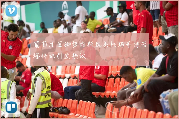 葡萄牙国脚努内斯抵美机场手持若塔传记引发热议