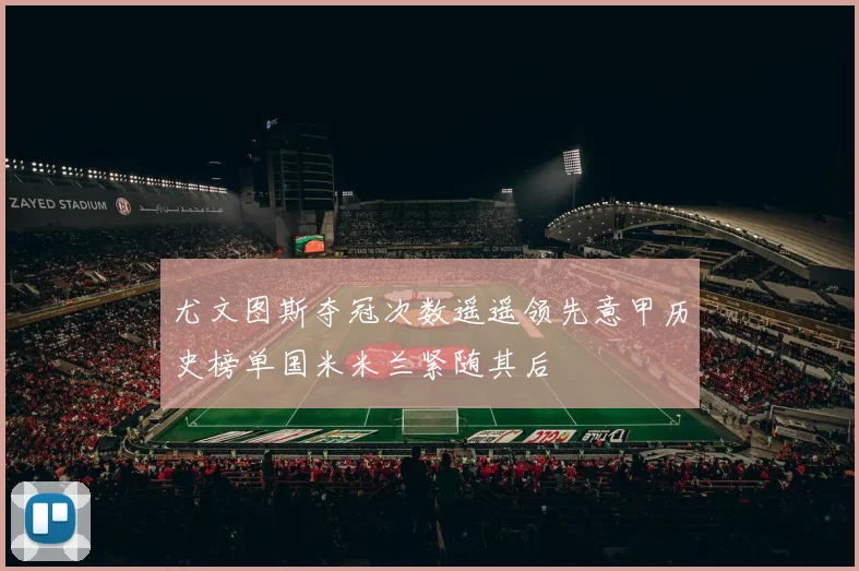 尤文图斯夺冠次数遥遥领先意甲历史榜单国米米兰紧随其后
