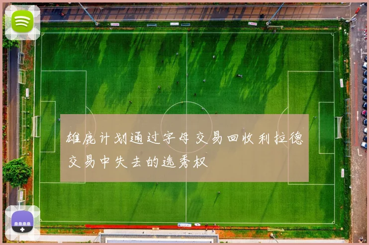 雄鹿计划通过字母交易回收利拉德交易中失去的选秀权