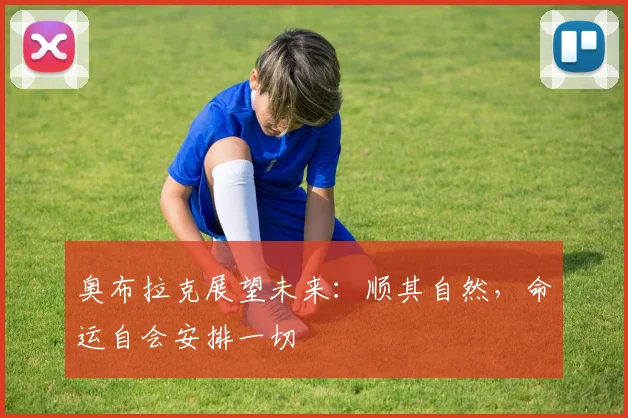 奥布拉克展望未来：顺其自然，命运自会安排一切