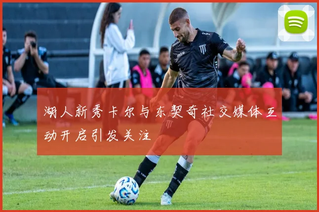 湖人新秀卡尔与东契奇社交媒体互动开启引发关注