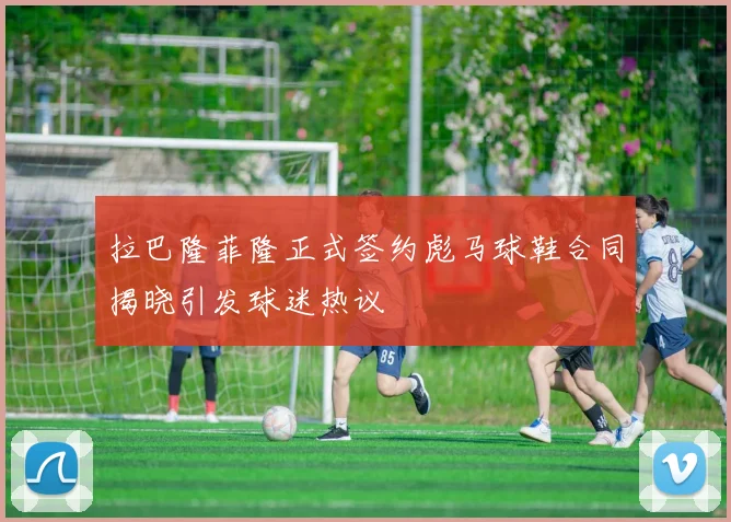 拉巴隆菲隆正式签约彪马球鞋合同揭晓引发球迷热议