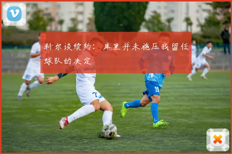 科尔谈续约：库里并未施压我留任球队的决定