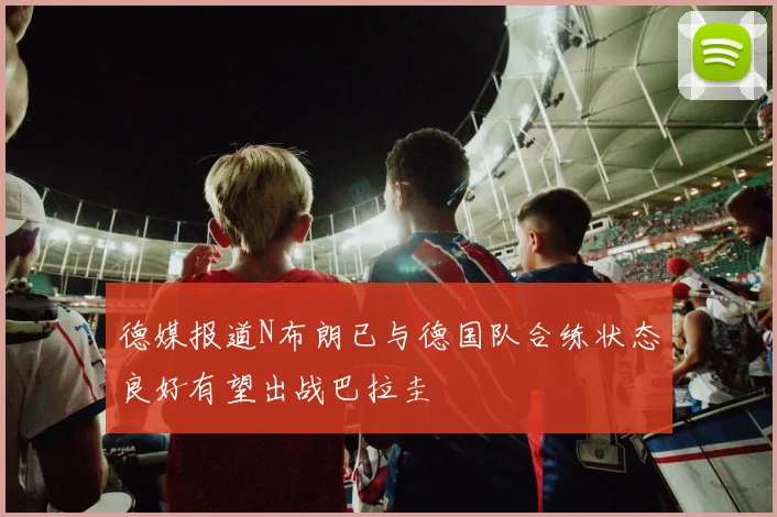 德媒报道N布朗已与德国队合练状态良好有望出战巴拉圭