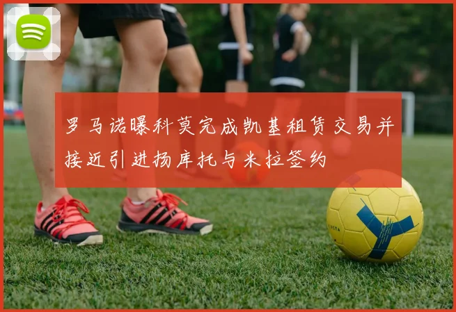 罗马诺曝科莫完成凯基租赁交易并接近引进扬库托与米拉签约