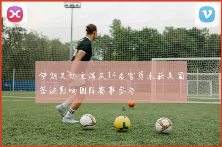 伊朗足协主席及14名官员未获美国签证影响国际赛事参与