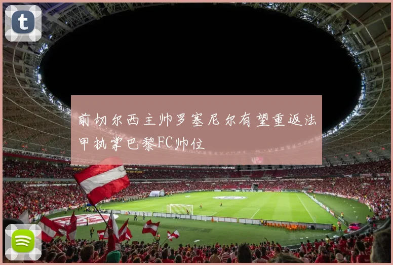 前切尔西主帅罗塞尼尔有望重返法甲执掌巴黎FC帅位