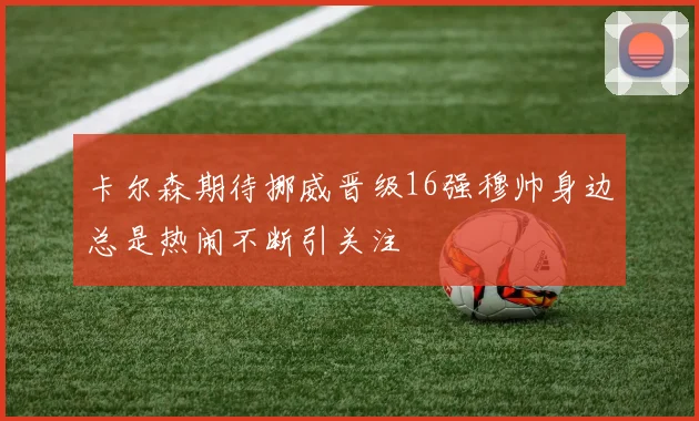 卡尔森期待挪威晋级16强穆帅身边总是热闹不断引关注