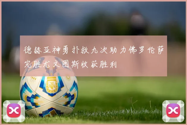 德赫亚神勇扑救九次助力佛罗伦萨完胜尤文图斯收获胜利
