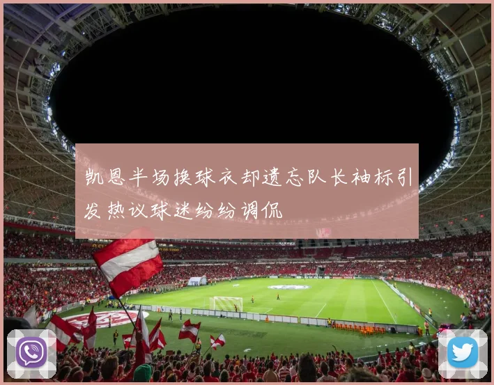 凯恩半场换球衣却遗忘队长袖标引发热议球迷纷纷调侃