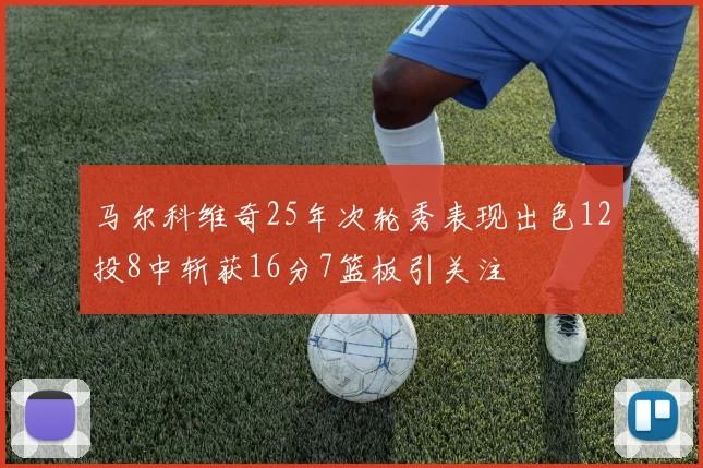 马尔科维奇25年次轮秀表现出色12投8中斩获16分7篮板引关注