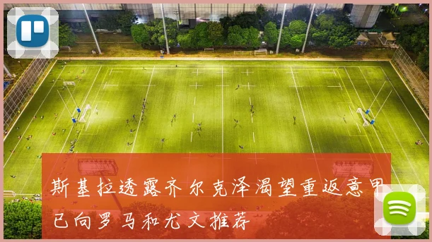 斯基拉透露齐尔克泽渴望重返意甲已向罗马和尤文推荐