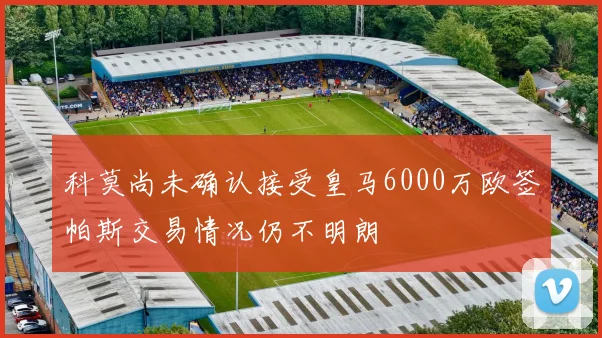 科莫尚未确认接受皇马6000万欧签帕斯交易情况仍不明朗