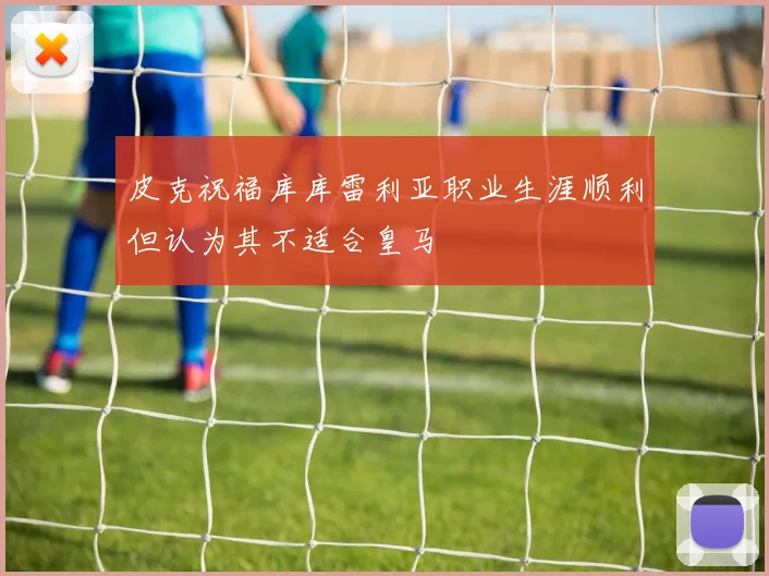 皮克祝福库库雷利亚职业生涯顺利但认为其不适合皇马