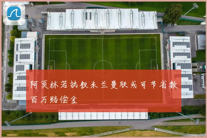 阿莫林若执教米兰曼联或可节省数百万赔偿金