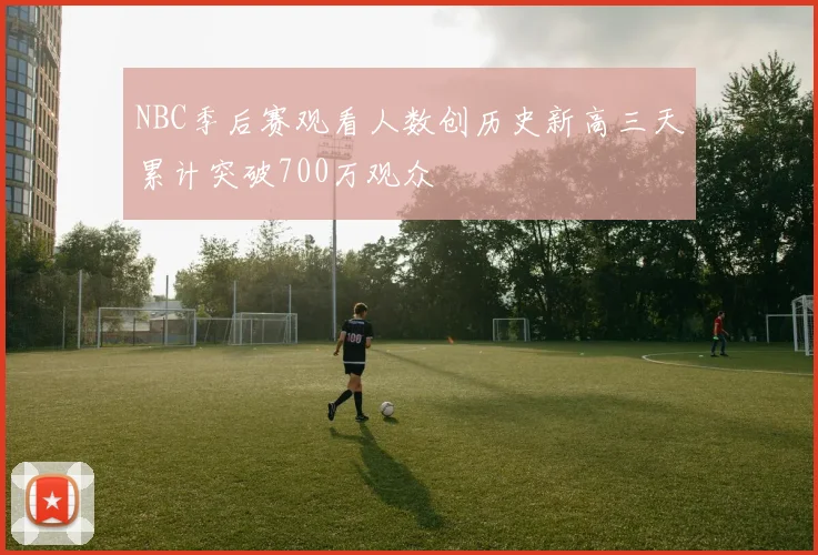 NBC季后赛观看人数创历史新高三天累计突破700万观众